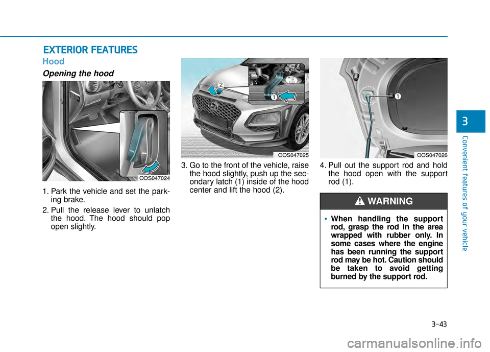 Hyundai Kona 2020 Owners Manual 3-43
Convenient features of your vehicle
3
Hood
Opening the hood
1. Park the vehicle and set the park-ing brake.
2. Pull the release lever to unlatch the hood. The hood should pop
open slightly. 3. G Hyundai Kona 2020 Owners Manual 3-43
Convenient features of your vehicle
3
Hood
Opening the hood
1. Park the vehicle and set the park-ing brake.
2. Pull the release lever to unlatch the hood. The hood should pop
open slightly. 3. G