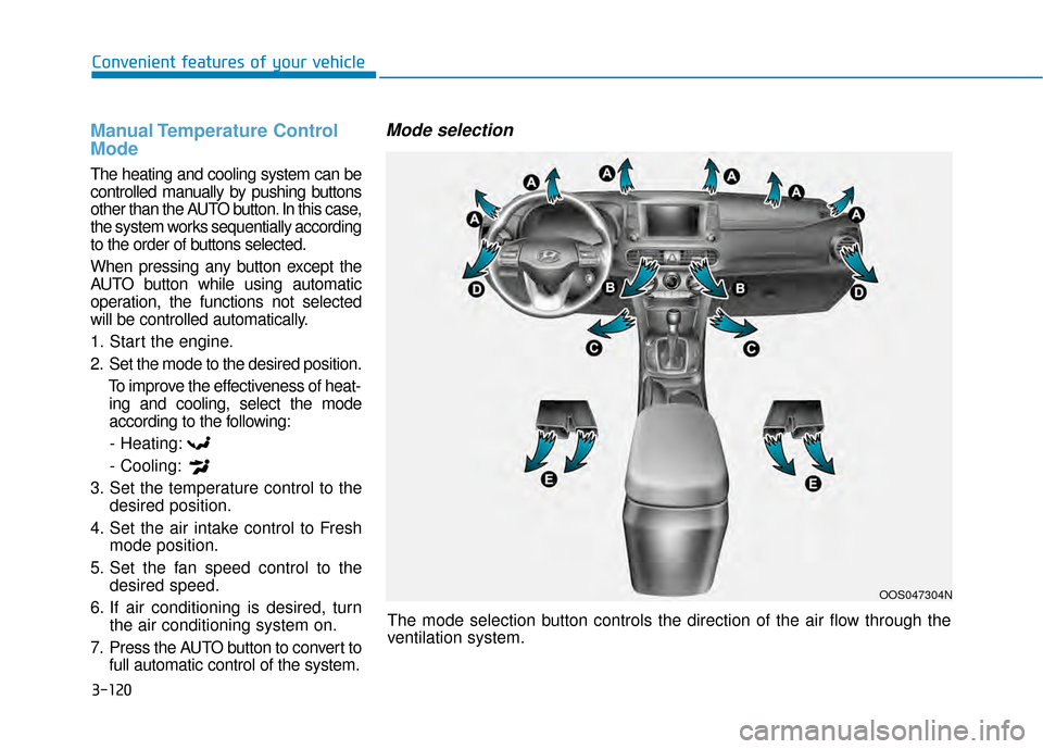 Hyundai Kona 2020 Owners Manual 3-120
Convenient features of your vehicleThe mode selection button controls the direction of the air flow through the
ventilation system.
Manual Temperature Control
Mode
The heating and cooling syste Hyundai Kona 2020 Owners Manual 3-120
Convenient features of your vehicleThe mode selection button controls the direction of the air flow through the
ventilation system.
Manual Temperature Control
Mode
The heating and cooling syste