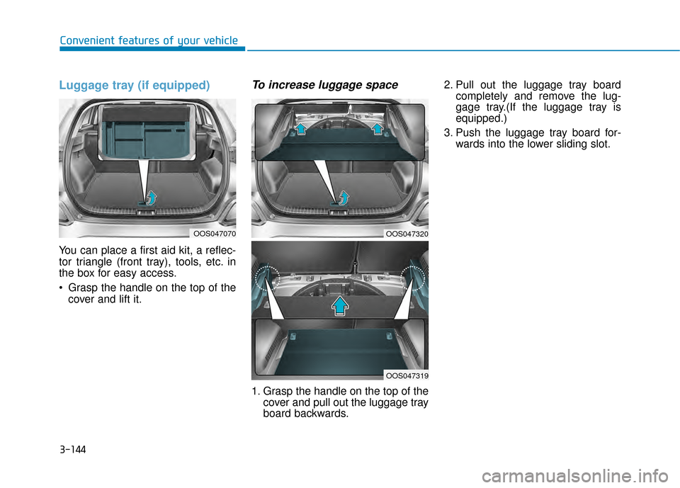 Hyundai Kona 2020 Owners Manual 3-144
Convenient features of your vehicle
Luggage tray (if equipped)
You can place a first aid kit, a reflec-
tor triangle (front tray), tools, etc. in
the box for easy access.
Grasp the handle on th Hyundai Kona 2020 Owners Manual 3-144
Convenient features of your vehicle
Luggage tray (if equipped)
You can place a first aid kit, a reflec-
tor triangle (front tray), tools, etc. in
the box for easy access.
Grasp the handle on th