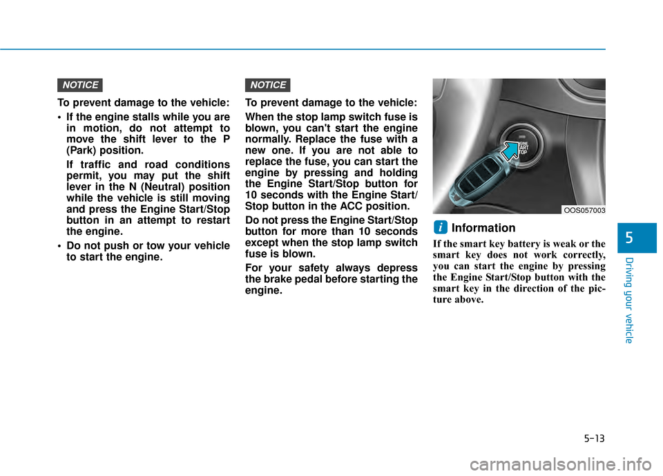 Hyundai Kona 2020 Owners Manual 5-13
Driving your vehicle
5
To prevent damage to the vehicle:
If the engine stalls while you arein motion, do not attempt to
move the shift lever to the P
(Park) position.
If traffic and road conditi Hyundai Kona 2020 Owners Manual 5-13
Driving your vehicle
5
To prevent damage to the vehicle:
If the engine stalls while you arein motion, do not attempt to
move the shift lever to the P
(Park) position.
If traffic and road conditi