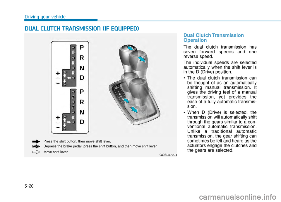 Hyundai Kona 2020 Owners Manual 5-20
Driving your vehicle
Dual Clutch Transmission
Operation
The dual clutch transmission has
seven forward speeds and one
reverse speed.
The individual speeds are selected
automatically when the shif Hyundai Kona 2020 Owners Manual 5-20
Driving your vehicle
Dual Clutch Transmission
Operation
The dual clutch transmission has
seven forward speeds and one
reverse speed.
The individual speeds are selected
automatically when the shif