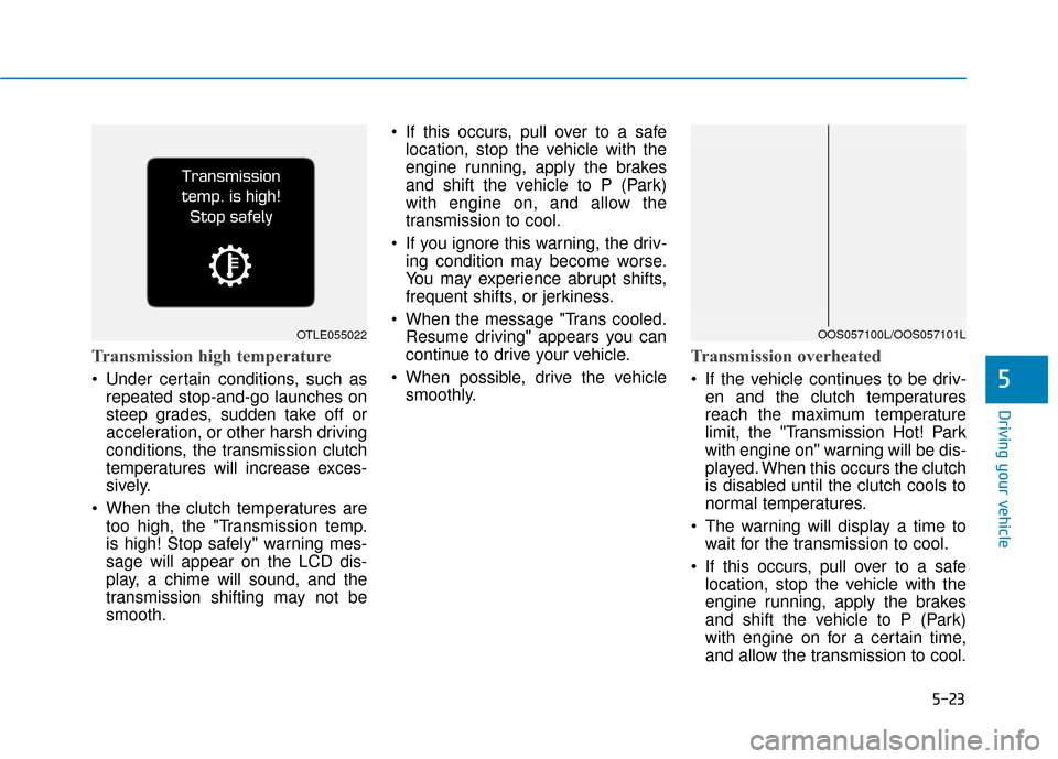 Hyundai Kona 2020 Owners Manual 5-23
Driving your vehicle
5
Transmission high temperature
Under certain conditions, such asrepeated stop-and-go launches on
steep grades, sudden take off or
acceleration, or other harsh driving
condi Hyundai Kona 2020 Owners Manual 5-23
Driving your vehicle
5
Transmission high temperature
Under certain conditions, such asrepeated stop-and-go launches on
steep grades, sudden take off or
acceleration, or other harsh driving
condi