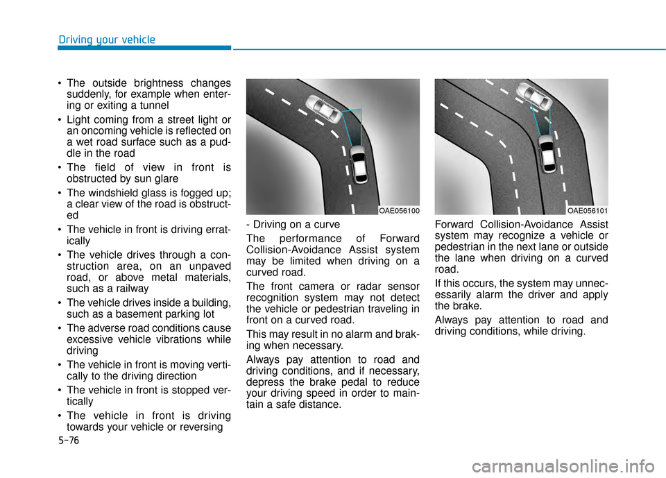 Hyundai Kona 2020 User Guide 5-76
Driving your vehicle
 The outside brightness changes suddenly, for example when enter-
ing or exiting a tunnel
 Light coming from a street light or an oncoming vehicle is reflected on
a wet road 