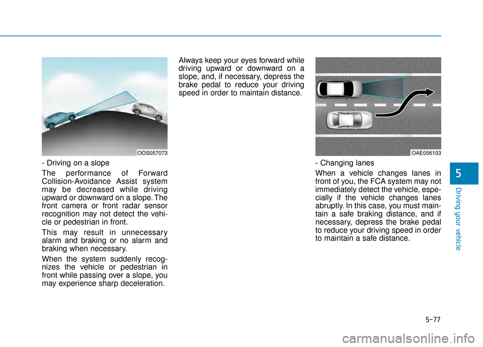 Hyundai Kona 2020 Owners Manual 5-77
Driving your vehicle
5
- Driving on a slope
The performance of Forward
Collision-Avoidance Assist system
may be decreased while driving
upward or downward on a slope. The
front camera or front ra Hyundai Kona 2020 Owners Manual 5-77
Driving your vehicle
5
- Driving on a slope
The performance of Forward
Collision-Avoidance Assist system
may be decreased while driving
upward or downward on a slope. The
front camera or front ra