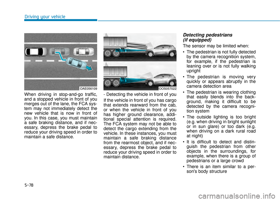 Hyundai Kona 2020 Owners Manual 5-78
Driving your vehicle
When driving in stop-and-go traffic,
and a stopped vehicle in front of you
merges out of the lane, the FCA sys-
tem may not immediately detect the
new vehicle that is now in Hyundai Kona 2020 Owners Manual 5-78
Driving your vehicle
When driving in stop-and-go traffic,
and a stopped vehicle in front of you
merges out of the lane, the FCA sys-
tem may not immediately detect the
new vehicle that is now in