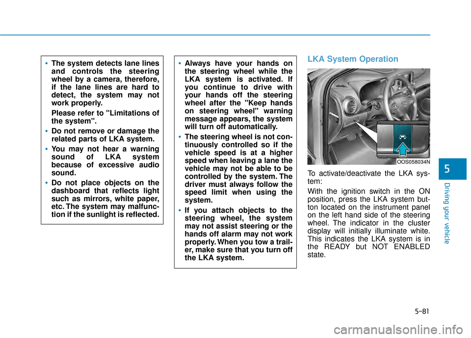 Hyundai Kona 2020 Owners Guide 5-81
Driving your vehicle
5
The system detects lane lines
and controls the steering
wheel by a camera, therefore,
if the lane lines are hard to
detect, the system may not
work properly.
Please refer t