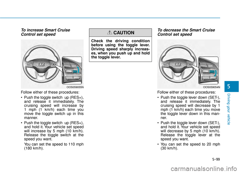 Hyundai Kona 2020 Owners Manual 5-99
Driving your vehicle
To increase Smart CruiseControl set speed
Follow either of these procedures:
Push the toggle switch up (RES+),
and release it immediately. The
cruising speed will increase Hyundai Kona 2020 Owners Manual 5-99
Driving your vehicle
To increase Smart CruiseControl set speed
Follow either of these procedures:
Push the toggle switch up (RES+),
and release it immediately. The
cruising speed will increase