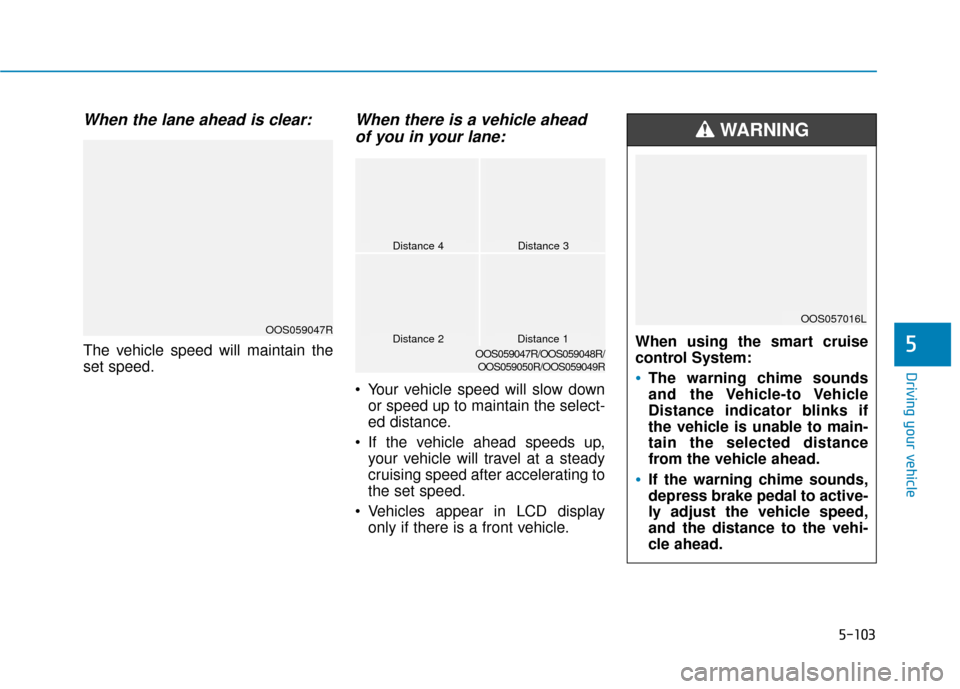 Hyundai Kona 2020 Owners Manual 5-103
Driving your vehicle
When the lane ahead is clear:
The vehicle speed will maintain the
set speed.
When there is a vehicle aheadof you in your lane:
Your vehicle speed will slow down
or speed up Hyundai Kona 2020 Owners Manual 5-103
Driving your vehicle
When the lane ahead is clear:
The vehicle speed will maintain the
set speed.
When there is a vehicle aheadof you in your lane:
Your vehicle speed will slow down
or speed up