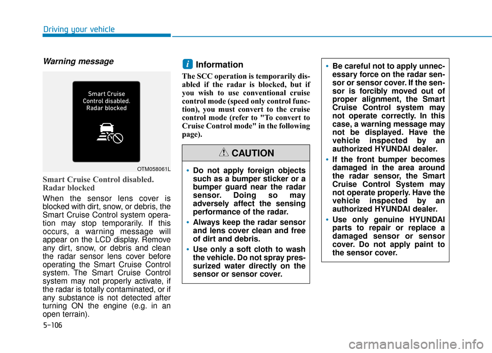 Hyundai Kona 2020 Owners Manual 5-106
Warning message
Smart Cruise Control disabled.
Radar blocked
When the sensor lens cover is
blocked with dirt, snow, or debris, the
Smart Cruise Control system opera-
tion may stop temporarily. I Hyundai Kona 2020 Owners Manual 5-106
Warning message
Smart Cruise Control disabled.
Radar blocked
When the sensor lens cover is
blocked with dirt, snow, or debris, the
Smart Cruise Control system opera-
tion may stop temporarily. I
