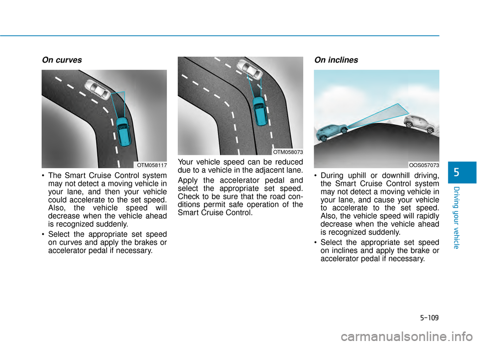 Hyundai Kona 2020  Owners Manual 5-109
Driving your vehicle
On curves
 The Smart Cruise Control systemmay not detect a moving vehicle in
your lane, and then your vehicle
could accelerate to the set speed.
Also, the vehicle speed will