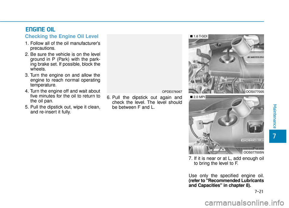 Hyundai Kona 2020 Owners Manual 7-21
7
Maintenance
E
EN
N G
GI
IN
N E
E
O
O I
IL
L
Checking the Engine Oil Level
1. Follow all of the oil manufacturers
precautions.
2. Be sure the vehicle is on the level ground in P (Park) with Hyundai Kona 2020 Owners Manual 7-21
7
Maintenance
E
EN
N G
GI
IN
N E
E
O
O I
IL
L
Checking the Engine Oil Level
1. Follow all of the oil manufacturers
precautions.
2. Be sure the vehicle is on the level ground in P (Park) with