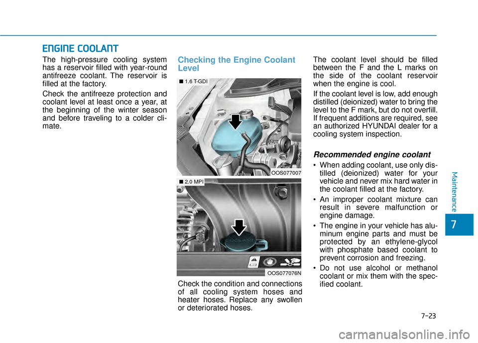 Hyundai Kona 2020 User Guide 7-23
7
Maintenance
E
EN
N G
GI
IN
N E
E 
 C
C O
O O
OL
LA
A N
N T
T
The high-pressure cooling system
has a reservoir filled with year-round
antifreeze coolant. The reservoir is
filled at the factory.
