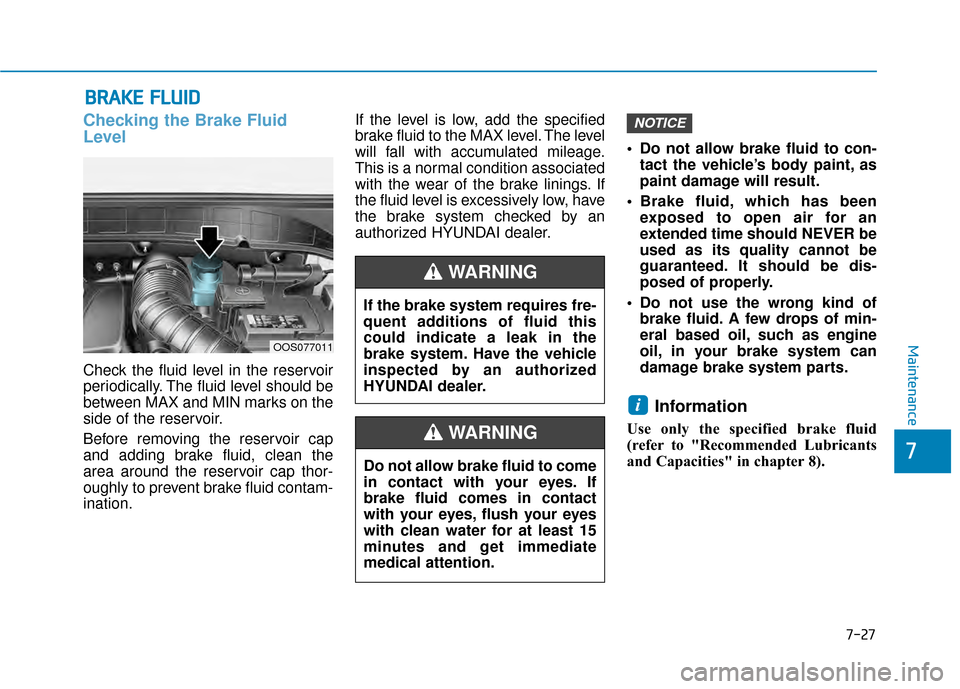 Hyundai Kona 2020 Owners Manual 7-27
7
Maintenance
B
BR
RA
A K
KE
E
F
F L
LU
U I
ID
D
Checking the Brake Fluid
Level
Check the fluid level in the reservoir
periodically. The fluid level should be
between MAX and MIN marks on the
s Hyundai Kona 2020 Owners Manual 7-27
7
Maintenance
B
BR
RA
A K
KE
E
F
F L
LU
U I
ID
D
Checking the Brake Fluid
Level
Check the fluid level in the reservoir
periodically. The fluid level should be
between MAX and MIN marks on the
s