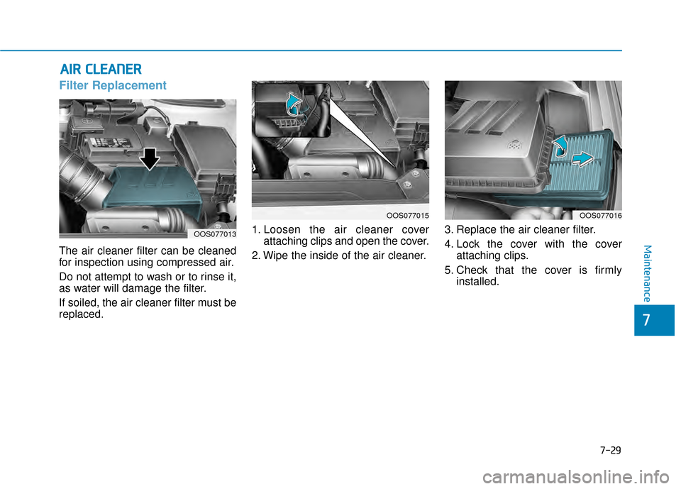 Hyundai Kona 2020 Owners Manual 7-29
7
Maintenance
A
AI
IR
R
C
C L
LE
E A
A N
N E
ER
R
Filter Replacement
The air cleaner filter can be cleaned
for inspection using compressed air.
Do not attempt to wash or to rinse it,
as w Hyundai Kona 2020 Owners Manual 7-29
7
Maintenance
A
AI
IR
R
C
C L
LE
E A
A N
N E
ER
R
Filter Replacement
The air cleaner filter can be cleaned
for inspection using compressed air.
Do not attempt to wash or to rinse it,
as w