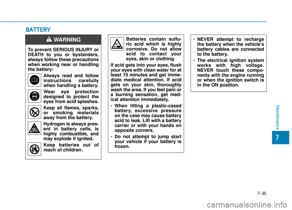 Hyundai Kona 2020 Owners Manual 7-35
7
Maintenance
B
BA
A T
TT
TE
ER
R Y
Y
To prevent SERIOUS INJURY or
DEATH to you or bystanders,
always follow these precautions
when working near or handling
the battery:
Always read and follow
in Hyundai Kona 2020 Owners Manual 7-35
7
Maintenance
B
BA
A T
TT
TE
ER
R Y
Y
To prevent SERIOUS INJURY or
DEATH to you or bystanders,
always follow these precautions
when working near or handling
the battery:
Always read and follow
in