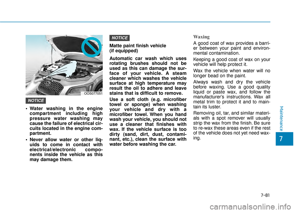 Hyundai Kona 2020 Owners Manual 7-81
7
Maintenance Water washing in the enginecompartment including high
pressure water washing may
cause the failure of electrical cir-
cuits located in the engine com-
partment.
Never allow water o Hyundai Kona 2020 Owners Manual 7-81
7
Maintenance Water washing in the enginecompartment including high
pressure water washing may
cause the failure of electrical cir-
cuits located in the engine com-
partment.
Never allow water o