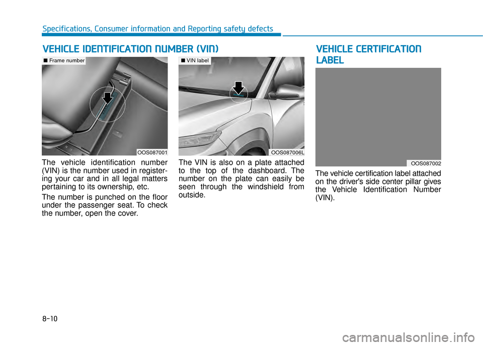 Hyundai Kona 2020 Owners Manual 8-10
Specifications, Consumer information and Reporting safety defects
The vehicle identification number
(VIN) is the number used in register-
ing your car and in all legal matters
pertaining to its o Hyundai Kona 2020 Owners Manual 8-10
Specifications, Consumer information and Reporting safety defects
The vehicle identification number
(VIN) is the number used in register-
ing your car and in all legal matters
pertaining to its o