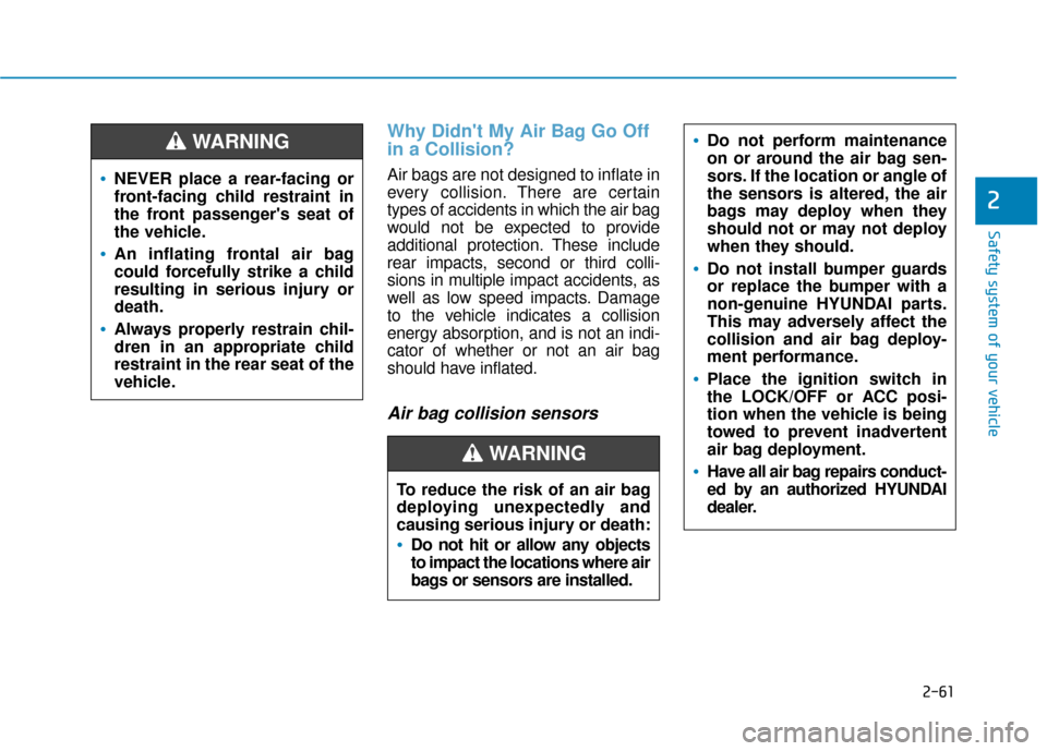 Hyundai Kona 2020 Manual PDF 2-61
Safety system of your vehicle
2
Why Didnt My Air Bag Go Off
in a Collision?
Air bags are not designed to inflate in
every collision.There are certain
types of accidents in which the air bag
wou Hyundai Kona 2020 Manual PDF 2-61
Safety system of your vehicle
2
Why Didnt My Air Bag Go Off
in a Collision?
Air bags are not designed to inflate in
every collision.There are certain
types of accidents in which the air bag
wou