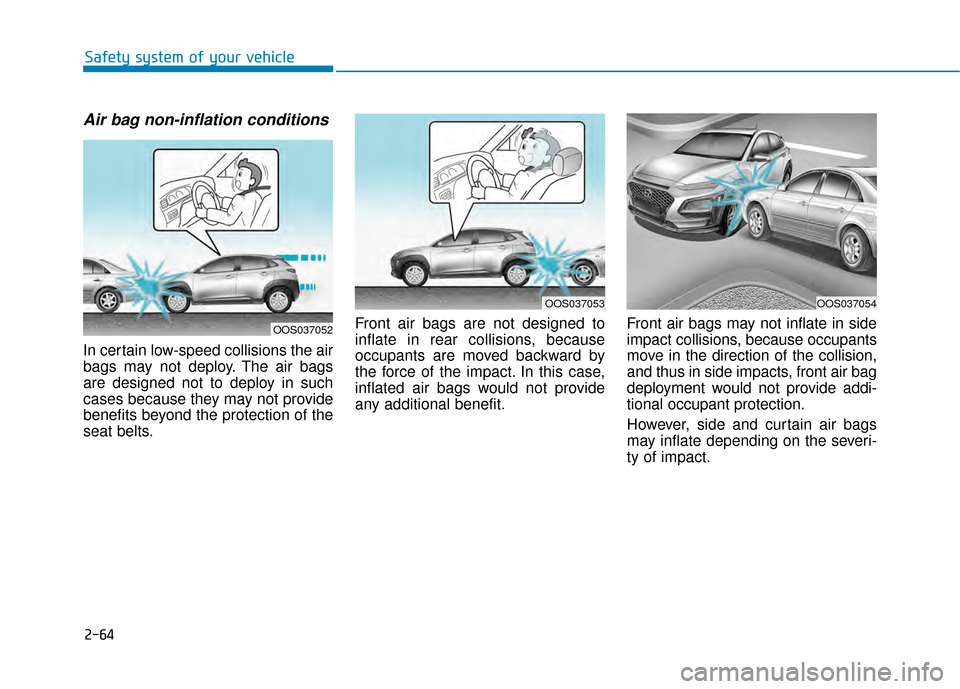 Hyundai Kona 2020 Manual Online 2-64
Safety system of your vehicle
Air bag non-inflation conditions
In certain low-speed collisions the air
bags may not deploy. The air bags
are designed not to deploy in such
cases because they may Hyundai Kona 2020 Manual Online 2-64
Safety system of your vehicle
Air bag non-inflation conditions
In certain low-speed collisions the air
bags may not deploy. The air bags
are designed not to deploy in such
cases because they may