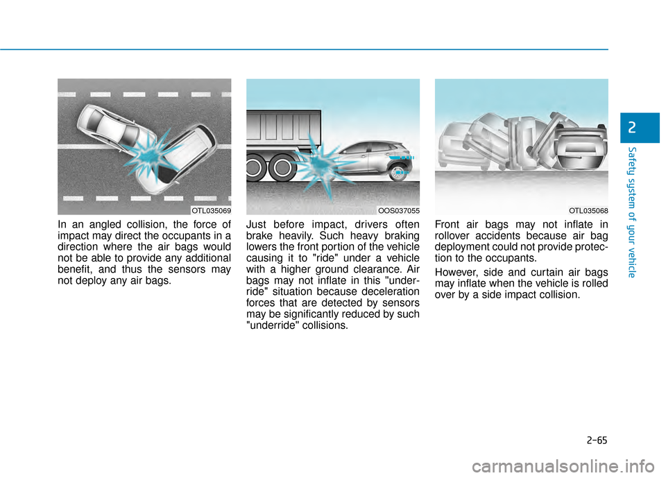 Hyundai Kona 2020 Manual Online 2-65
Safety system of your vehicle
2
In an angled collision, the force of
impact may direct the occupants in a
direction where the air bags would
not be able to provide any additional
benefit, and thu Hyundai Kona 2020 Manual Online 2-65
Safety system of your vehicle
2
In an angled collision, the force of
impact may direct the occupants in a
direction where the air bags would
not be able to provide any additional
benefit, and thu
