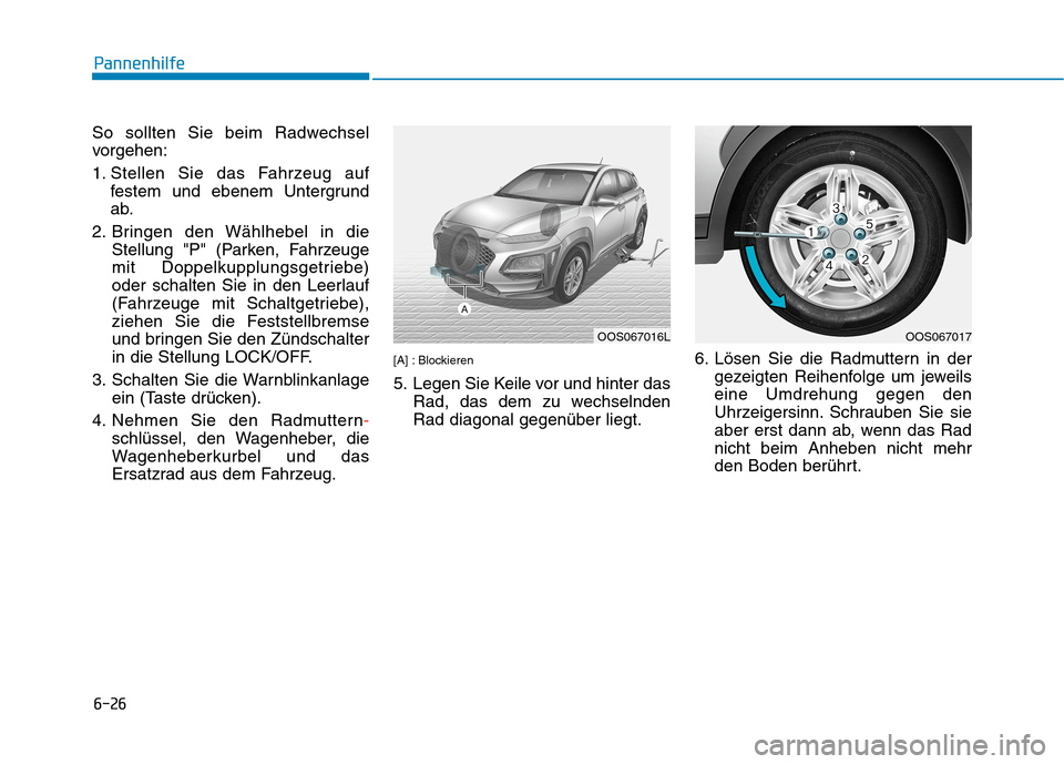 Hyundai Kona 2020 Betriebsanleitung (in German) 6-26
Pannenhilfe
So sollten Sie beim Radwechsel
vorgehen:
1. Stellen Sie das Fahrzeug auf
festem und ebenem Untergrund
ab.
2. Bringen den Wählhebel in die
Stellung "P" (Parken, Fahrzeuge
mit Doppelku Hyundai Kona 2020 Betriebsanleitung (in German) 6-26
Pannenhilfe
So sollten Sie beim Radwechsel
vorgehen:
1. Stellen Sie das Fahrzeug auf
festem und ebenem Untergrund
ab.
2. Bringen den Wählhebel in die
Stellung "P" (Parken, Fahrzeuge
mit Doppelku