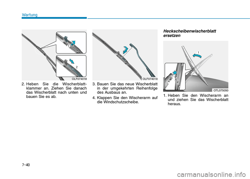 Hyundai Kona 2020 Betriebsanleitung (in German) 7-40
Wartung
2. Heben Sie die Wischerblatt-
klammer an. Ziehen Sie danach
das Wischerblatt nach unten und
bauen Sie es ab.3. Bauen Sie das neue Wischerblatt
in der umgekehrten Reihenfolge
des Ausbaus Hyundai Kona 2020 Betriebsanleitung (in German) 7-40
Wartung
2. Heben Sie die Wischerblatt-
klammer an. Ziehen Sie danach
das Wischerblatt nach unten und
bauen Sie es ab.3. Bauen Sie das neue Wischerblatt
in der umgekehrten Reihenfolge
des Ausbaus