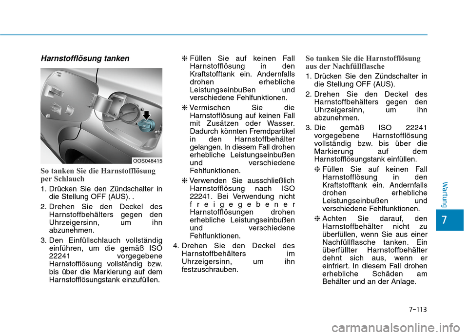 Hyundai Kona 2020 Betriebsanleitung (in German) 7-113
7
Wartung
Harnstofflösung tanken
So tanken Sie die Harnstofflösung
per Schlauch
1. Drücken Sie den Zündschalter in
die Stellung OFF (AUS). .
2. Drehen Sie den Deckel des
Harnstoffbehälters Hyundai Kona 2020 Betriebsanleitung (in German) 7-113
7
Wartung
Harnstofflösung tanken
So tanken Sie die Harnstofflösung
per Schlauch
1. Drücken Sie den Zündschalter in
die Stellung OFF (AUS). .
2. Drehen Sie den Deckel des
Harnstoffbehälters