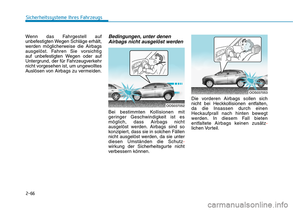 Hyundai Kona 2020 Betriebsanleitung (in German) 2-66
Sicherheitssysteme Ihres Fahrzeugs
Wenn das Fahrgestell auf
unbefestigten Wegen Schläge erhält,
werden möglicherweise die Airbags
ausgelöst. Fahren Sie vorsichtig
auf unbefestigten Wegen ode Hyundai Kona 2020 Betriebsanleitung (in German) 2-66
Sicherheitssysteme Ihres Fahrzeugs
Wenn das Fahrgestell auf
unbefestigten Wegen Schläge erhält,
werden möglicherweise die Airbags
ausgelöst. Fahren Sie vorsichtig
auf unbefestigten Wegen ode