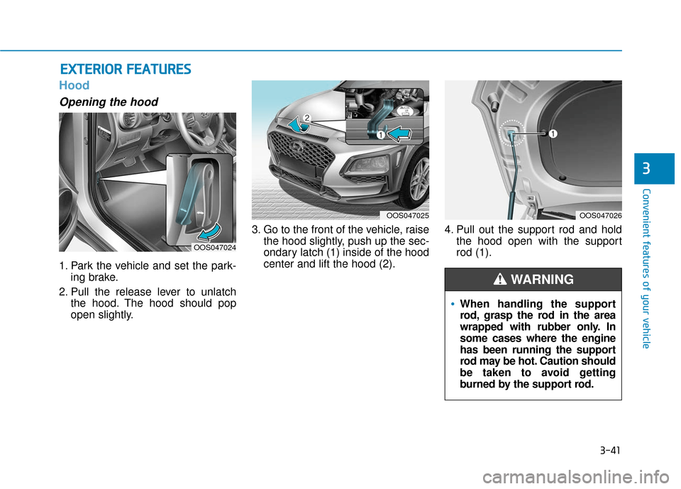 Hyundai Kona 2019 Owners Manual 3-41
Convenient features of your vehicle
3
Hood
Opening the hood
1. Park the vehicle and set the park-ing brake.
2. Pull the release lever to unlatch the hood. The hood should pop
open slightly. 3. G Hyundai Kona 2019 Owners Manual 3-41
Convenient features of your vehicle
3
Hood
Opening the hood
1. Park the vehicle and set the park-ing brake.
2. Pull the release lever to unlatch the hood. The hood should pop
open slightly. 3. G