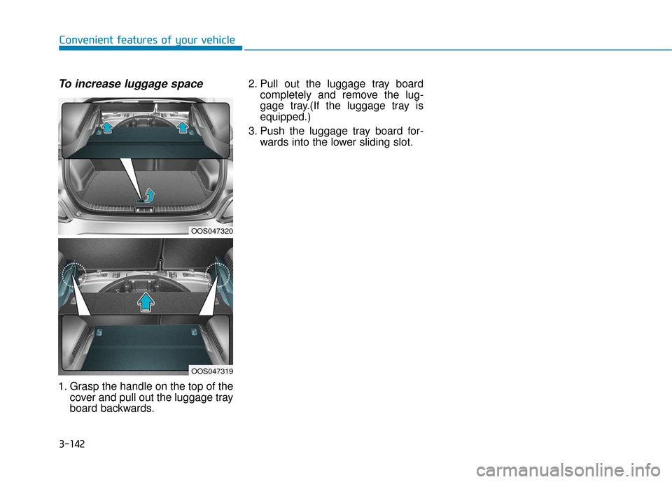 Hyundai Kona 2019 Owners Manual 3-142
Convenient features of your vehicle
To increase luggage space
1. Grasp the handle on the top of thecover and pull out the luggage tray
board backwards. 2. Pull out the luggage tray board
complet Hyundai Kona 2019 Owners Manual 3-142
Convenient features of your vehicle
To increase luggage space
1. Grasp the handle on the top of thecover and pull out the luggage tray
board backwards. 2. Pull out the luggage tray board
complet