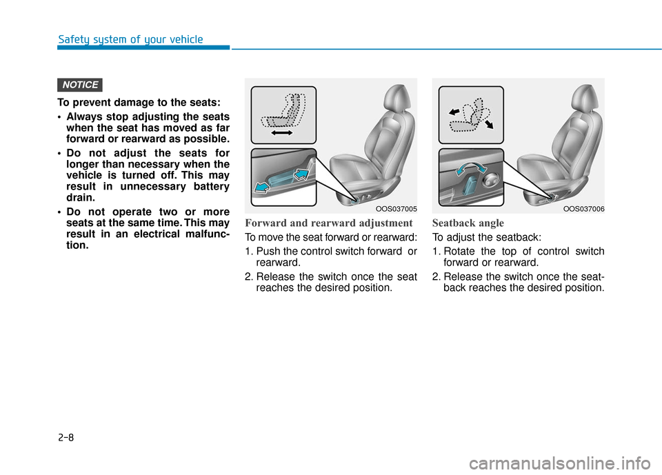 Hyundai Kona 2019 Owners Guide 2-8
Safety system of your vehicle
To prevent damage to the seats:
 Always stop adjusting the seats when the seat has moved as far
forward or rearward as possible.
 Do not adjust the seats for longer t