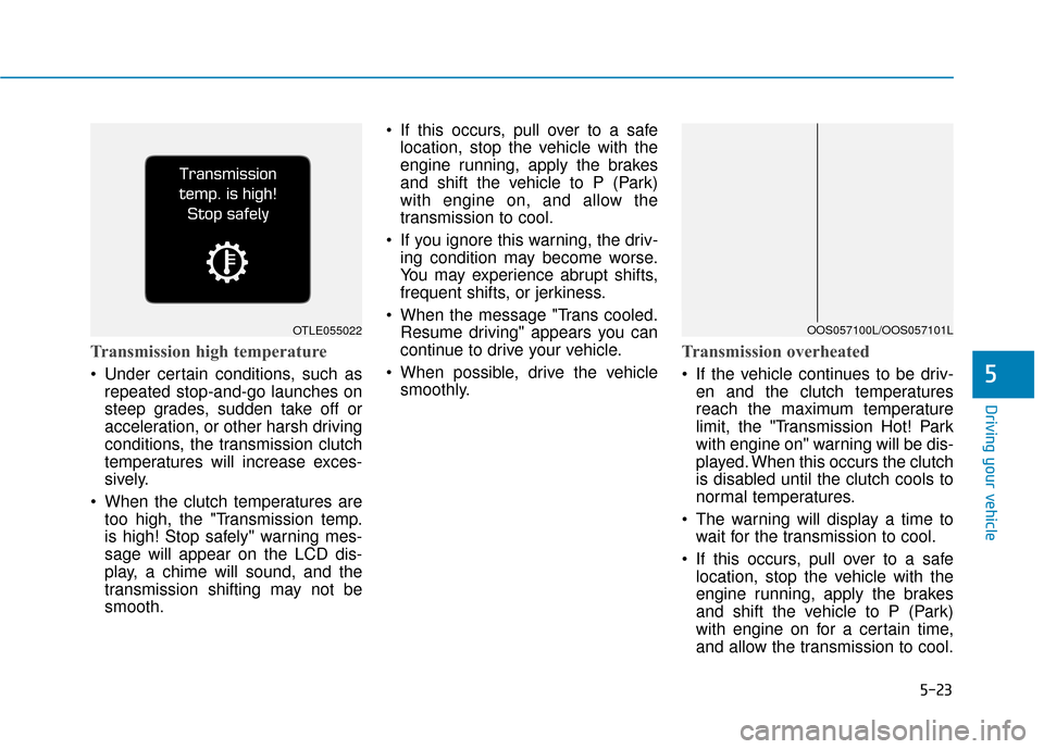 Hyundai Kona 2019  Owners Manual 5-23
Driving your vehicle
5
Transmission high temperature
 Under certain conditions, such asrepeated stop-and-go launches on
steep grades, sudden take off or
acceleration, or other harsh driving
condi