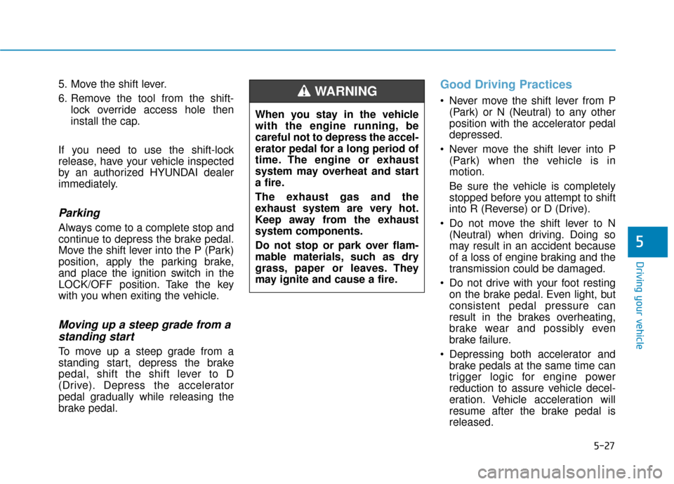 Hyundai Kona 2019  Owners Manual 5-27
Driving your vehicle
5
5. Move the shift lever.
6. Remove the tool from the shift-lock override access hole then
install the cap.
If you need to use the shift-lock
release, have your vehicle insp
