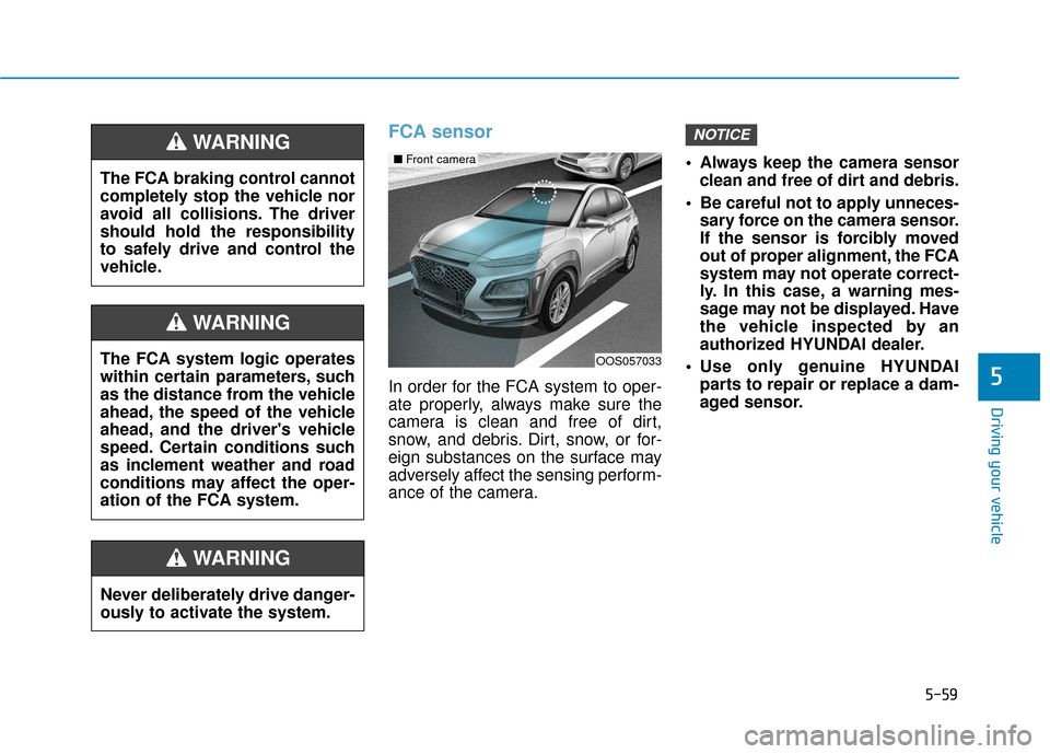 Hyundai Kona 2019 Owners Manual 5-59
Driving your vehicle
FCA sensor
In order for the FCA system to oper-
ate properly, always make sure the
camera is clean and free of dirt,
snow, and debris. Dirt, snow, or for-
eign substances on Hyundai Kona 2019 Owners Manual 5-59
Driving your vehicle
FCA sensor
In order for the FCA system to oper-
ate properly, always make sure the
camera is clean and free of dirt,
snow, and debris. Dirt, snow, or for-
eign substances on