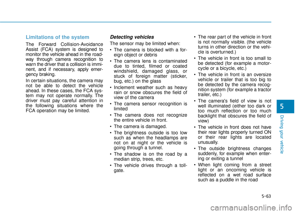 Hyundai Kona 2019 Owners Manual 5-63
Driving your vehicle
Limitations of the system
The Forward Collision-Avoidance
Assist (FCA) system is designed to
monitor the vehicle ahead in the road-
way through camera recognition to
warn the Hyundai Kona 2019 Owners Manual 5-63
Driving your vehicle
Limitations of the system
The Forward Collision-Avoidance
Assist (FCA) system is designed to
monitor the vehicle ahead in the road-
way through camera recognition to
warn the