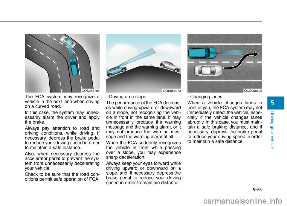 Hyundai Kona 2019  Owners Manual 5-65
Driving your vehicle
The FCA system may recognize a
vehicle in the next lane when driving
on a curved road.
In this case, the system may unnec-
essarily alarm the driver and apply
the brake.
Alwa