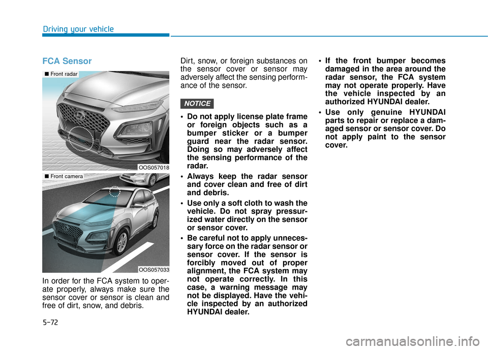 Hyundai Kona 2019 Owners Manual 5-72
Driving your vehicle
FCA Sensor
In order for the FCA system to oper-
ate properly, always make sure the
sensor cover or sensor is clean and
free of dirt, snow, and debris.Dirt, snow, or foreign s Hyundai Kona 2019 Owners Manual 5-72
Driving your vehicle
FCA Sensor
In order for the FCA system to oper-
ate properly, always make sure the
sensor cover or sensor is clean and
free of dirt, snow, and debris.Dirt, snow, or foreign s