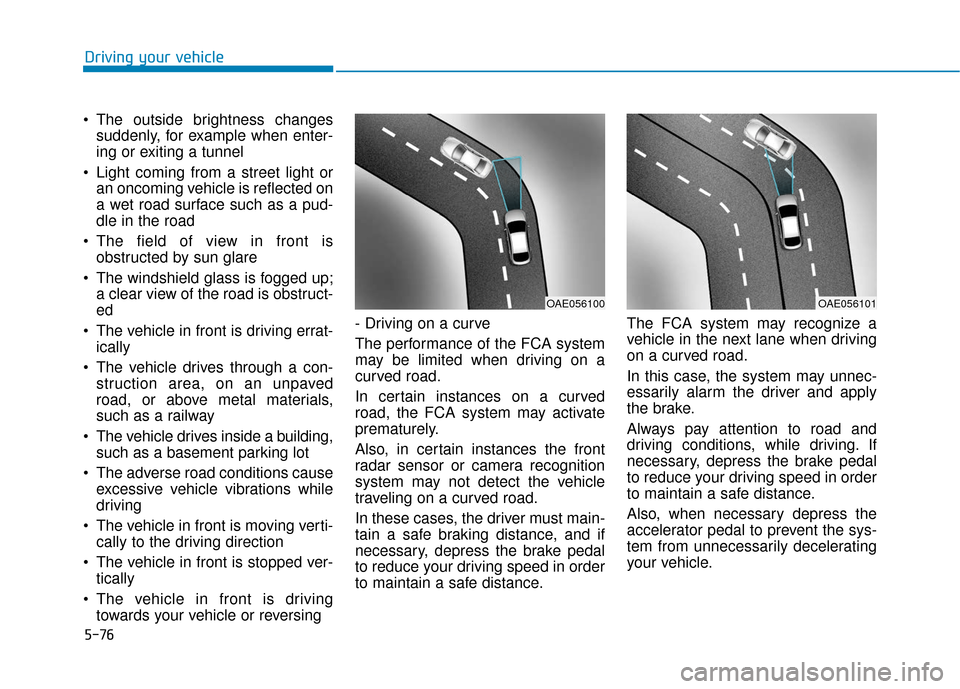 Hyundai Kona 2019 Owners Manual 5-76
Driving your vehicle
The outside brightness changes suddenly, for example when enter-
ing or exiting a tunnel
Light coming from a street light or an oncoming vehicle is reflected on
a wet road Hyundai Kona 2019 Owners Manual 5-76
Driving your vehicle
The outside brightness changes suddenly, for example when enter-
ing or exiting a tunnel
Light coming from a street light or an oncoming vehicle is reflected on
a wet road