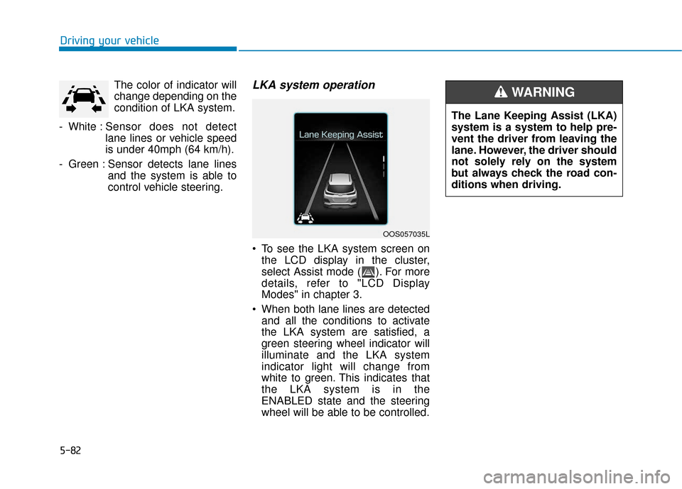 Hyundai Kona 2019  Owners Manual 5-82
Driving your vehicleThe color of indicator will
change depending on the
condition of LKA system.
- White : Sensor does not detect
lane lines or vehicle speed
is under 40mph (64 km/h).
- Green : S