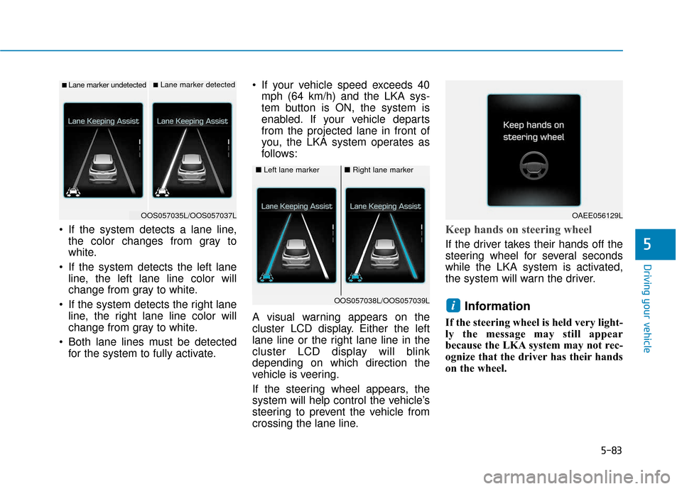 Hyundai Kona 2019  Owners Manual 5-83
Driving your vehicle
5
 If the system detects a lane line,the color changes from gray to
white.
 If the system detects the left lane line, the left lane line color will
change from gray to white.