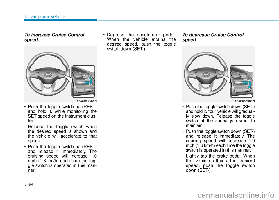 Hyundai Kona 2019  Owners Manual 5-94
Driving your vehicle
To increase Cruise Controlspeed 
 Push the toggle switch up (RES+)
and hold it, while monitoring the
SET speed on the instrument clus-
ter.
Release the toggle switch when
the