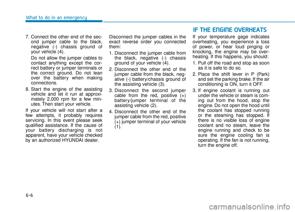 Hyundai Kona 2019  Owners Manual 6-6
What to do in an emergency
7. Connect the other end of the sec- ond jumper cable to the black,
negative (-) chassis ground of
your vehicle (4).
Do not allow the jumper cables to
contact anything e