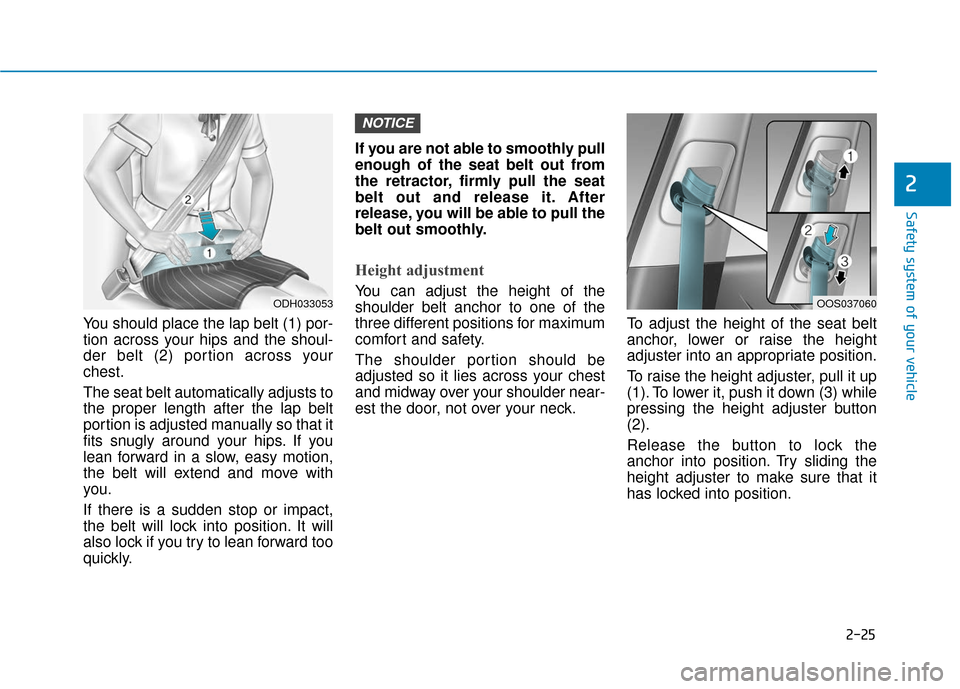 Hyundai Kona 2019  Owners Manual 2-25
Safety system of your vehicle
2
You should place the lap belt (1) por-
tion across your hips and the shoul-
der belt (2) portion across your
chest.
The seat belt automatically adjusts to
the prop