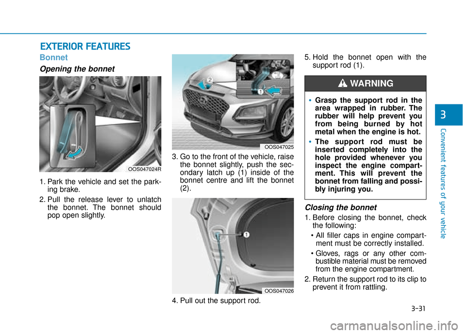 Hyundai Kona 2019 Owners Manual - RHD (UK, Australia) 3-31
Convenient features of your vehicle
3
E
EX
X T
TE
ER
R I
IO
O R
R
F
F E
E A
A T
TU
U R
RE
ES
S
Bonnet
Opening the bonnet
1. Park the vehicle and set the park-
ing brake.
2. Pull the release le Hyundai Kona 2019 Owners Manual - RHD (UK, Australia) 3-31
Convenient features of your vehicle
3
E
EX
X T
TE
ER
R I
IO
O R
R
F
F E
E A
A T
TU
U R
RE
ES
S
Bonnet
Opening the bonnet
1. Park the vehicle and set the park-
ing brake.
2. Pull the release le