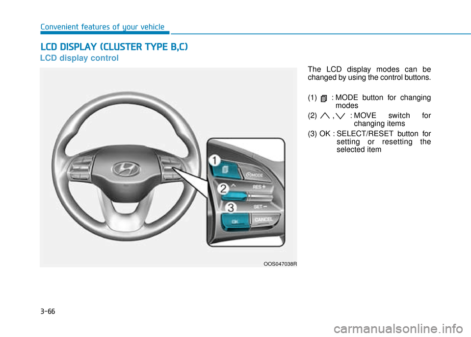 Hyundai Kona 2019 Owners Manual - RHD (UK, Australia) 3-66
Convenient features of your vehicle
LCD display control
The LCD display modes can be
changed by using the control buttons.
(1) : MODE button for changingmodes
(2) , : MOVE switch for changing it Hyundai Kona 2019 Owners Manual - RHD (UK, Australia) 3-66
Convenient features of your vehicle
LCD display control
The LCD display modes can be
changed by using the control buttons.
(1) : MODE button for changingmodes
(2) , : MOVE switch for changing it