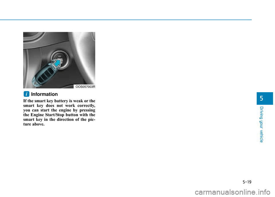 Hyundai Kona 2019 Owners Manual - RHD (UK, Australia) 5-19
Driving your vehicle
Information
If the smart key battery is weak or the
smart key does not work correctly,
you can start the engine by pressing
the Engine Start/Stop button with the
smart key in Hyundai Kona 2019 Owners Manual - RHD (UK, Australia) 5-19
Driving your vehicle
Information
If the smart key battery is weak or the
smart key does not work correctly,
you can start the engine by pressing
the Engine Start/Stop button with the
smart key in