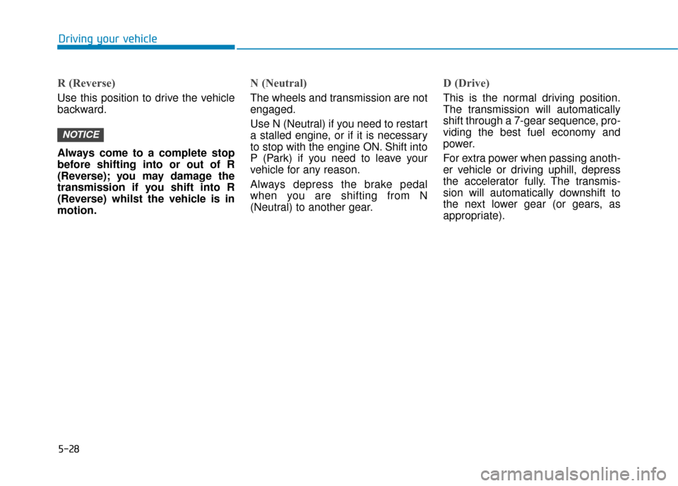 Hyundai Kona 2019 Owners Manual - RHD (UK, Australia) 5-28
Driving your vehicle
R (Reverse)
Use this position to drive the vehicle
backward.
Always come to a complete stop
before shifting into or out of R
(Reverse); you may damage the
transmission if yo Hyundai Kona 2019 Owners Manual - RHD (UK, Australia) 5-28
Driving your vehicle
R (Reverse)
Use this position to drive the vehicle
backward.
Always come to a complete stop
before shifting into or out of R
(Reverse); you may damage the
transmission if yo