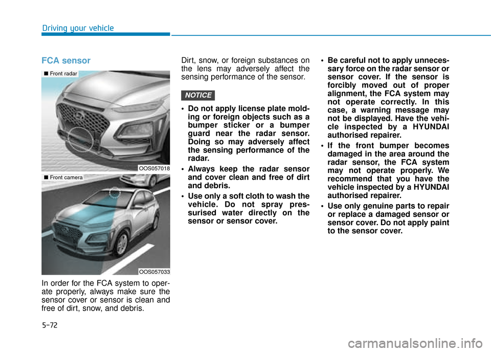 Hyundai Kona 2019  Owners Manual - RHD (UK, Australia) 5-72
Driving your vehicle
FCA sensor
In order for the FCA system to oper-
ate properly, always make sure the
sensor cover or sensor is clean and
free of dirt, snow, and debris.Dirt, snow, or foreign s