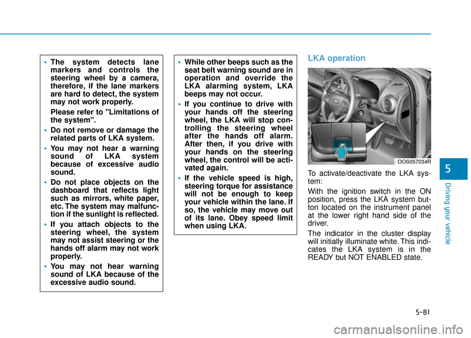 Hyundai Kona 2019 Owners Manual - RHD (UK, Australia) 5-81
Driving your vehicle
5
LKA operation
To activate/deactivate the LKA sys-
tem:
With the ignition switch in the ON
position, press the LKA system but-
ton located on the instrument panel
at the low Hyundai Kona 2019 Owners Manual - RHD (UK, Australia) 5-81
Driving your vehicle
5
LKA operation
To activate/deactivate the LKA sys-
tem:
With the ignition switch in the ON
position, press the LKA system but-
ton located on the instrument panel
at the low