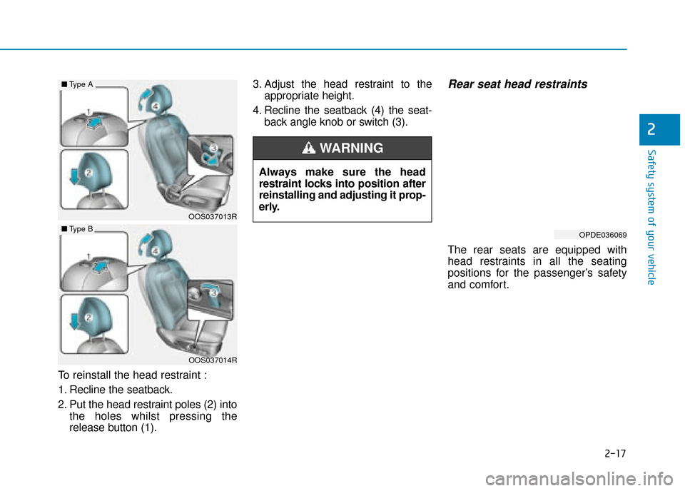 Hyundai Kona 2019 - RHD (UK, Australia) Owners Guide 2-17
Safety system of your vehicle
2
To reinstall the head restraint :
1. Recline the seatback.
2. Put the head restraint poles (2) intothe holes whilst pressing the
release button (1). 3. Adjust the Hyundai Kona 2019 - RHD (UK, Australia) Owners Guide 2-17
Safety system of your vehicle
2
To reinstall the head restraint :
1. Recline the seatback.
2. Put the head restraint poles (2) intothe holes whilst pressing the
release button (1). 3. Adjust the
